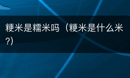 粳米是糯米吗（粳米是什么米?）