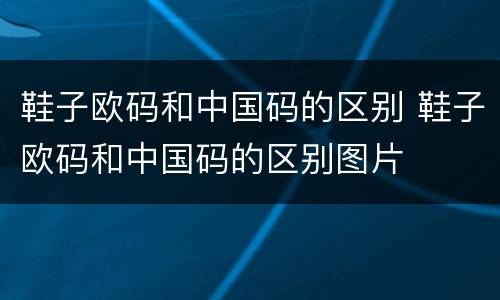鞋子欧码和中国码的区别 鞋子欧码和中国码的区别图片