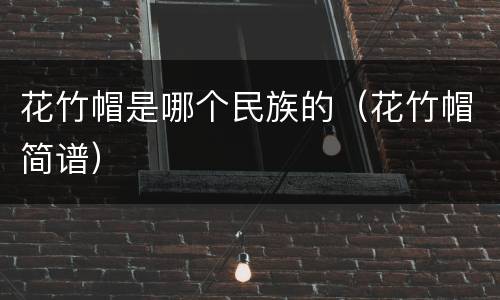 花竹帽是哪个民族的（花竹帽简谱）