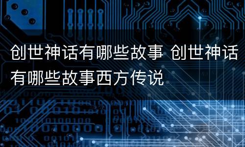 创世神话有哪些故事 创世神话有哪些故事西方传说