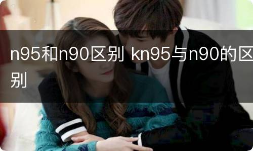 n95和n90区别 kn95与n90的区别