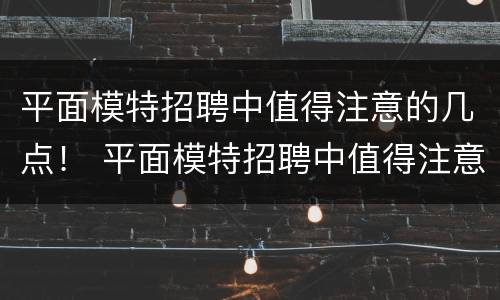 平面模特招聘中值得注意的几点！ 平面模特招聘中值得注意的几点问题