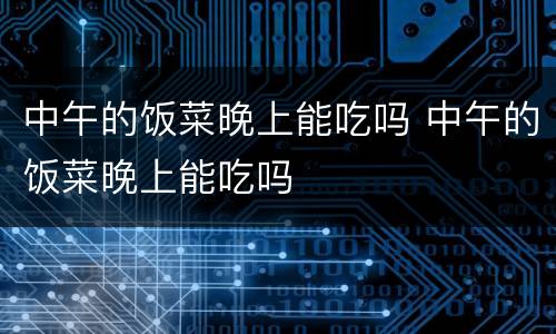 中午的饭菜晚上能吃吗 中午的饭菜晚上能吃吗