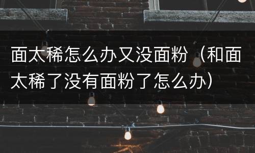面太稀怎么办又没面粉（和面太稀了没有面粉了怎么办）