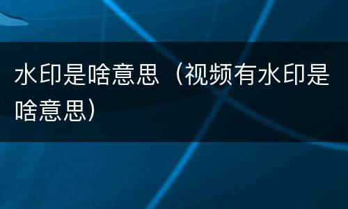 水印是啥意思（视频有水印是啥意思）