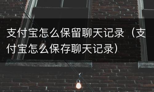 支付宝怎么保留聊天记录（支付宝怎么保存聊天记录）