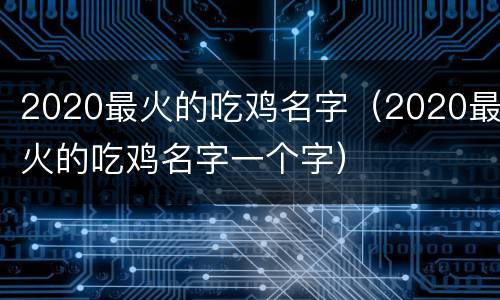 2020最火的吃鸡名字（2020最火的吃鸡名字一个字）