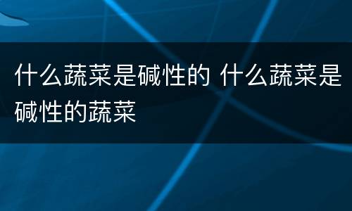 什么蔬菜是碱性的 什么蔬菜是碱性的蔬菜
