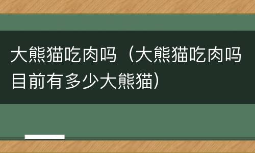 大熊猫吃肉吗（大熊猫吃肉吗目前有多少大熊猫）