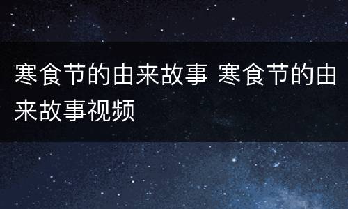 寒食节的由来故事 寒食节的由来故事视频