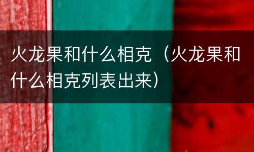 火龙果和什么相克（火龙果和什么相克列表出来）