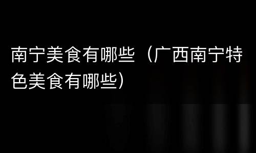 南宁美食有哪些（广西南宁特色美食有哪些）
