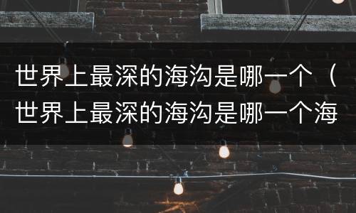 世界上最深的海沟是哪一个（世界上最深的海沟是哪一个海沟）