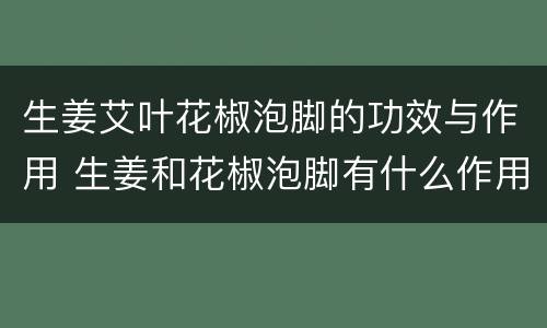 生姜艾叶花椒泡脚的功效与作用 生姜和花椒泡脚有什么作用