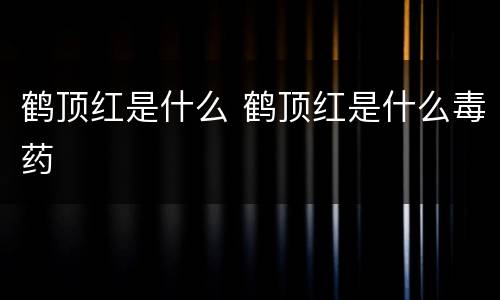 鹤顶红是什么 鹤顶红是什么毒药