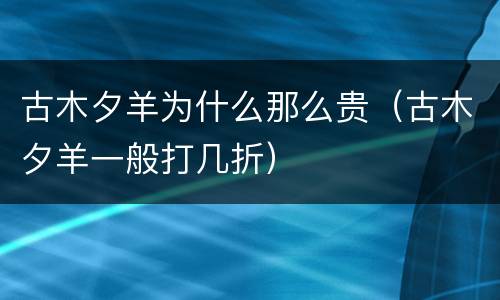 古木夕羊为什么那么贵（古木夕羊一般打几折）
