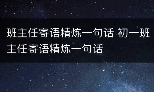 班主任寄语精炼一句话 初一班主任寄语精炼一句话