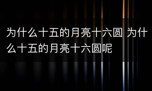 为什么十五的月亮十六圆 为什么十五的月亮十六圆呢