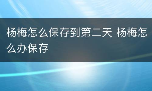 杨梅怎么保存到第二天 杨梅怎么办保存