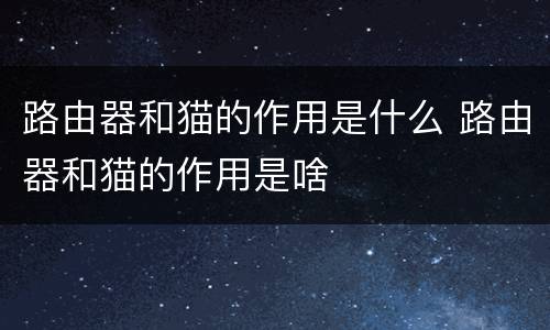 路由器和猫的作用是什么 路由器和猫的作用是啥