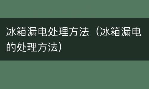 冰箱漏电处理方法（冰箱漏电的处理方法）