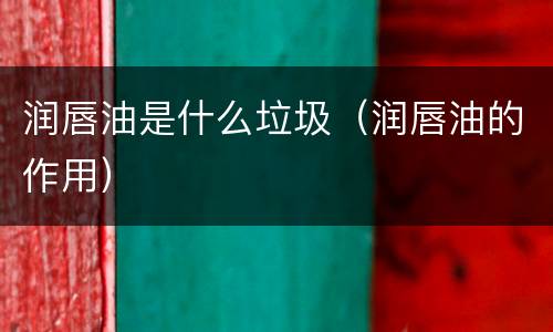 润唇油是什么垃圾（润唇油的作用）