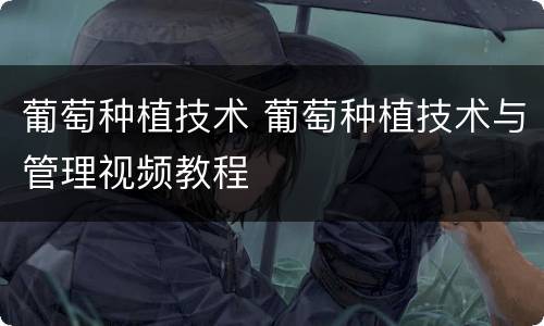 葡萄种植技术 葡萄种植技术与管理视频教程