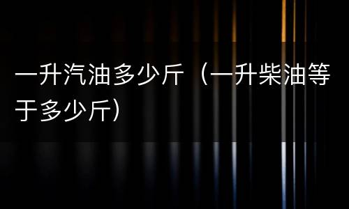 一升汽油多少斤（一升柴油等于多少斤）