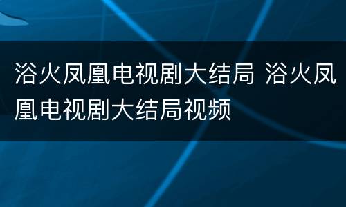 浴火凤凰电视剧大结局 浴火凤凰电视剧大结局视频