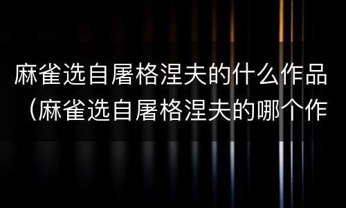 麻雀选自屠格涅夫的什么作品（麻雀选自屠格涅夫的哪个作品）