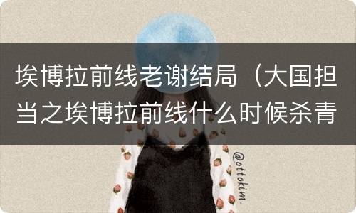 埃博拉前线老谢结局（大国担当之埃博拉前线什么时候杀青）