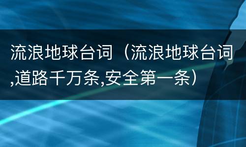 流浪地球台词（流浪地球台词,道路千万条,安全第一条）