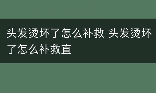 头发烫坏了怎么补救 头发烫坏了怎么补救直