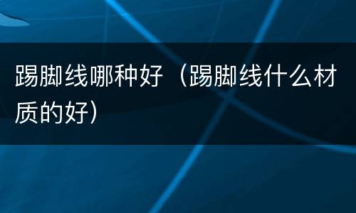 踢脚线哪种好（踢脚线什么材质的好）