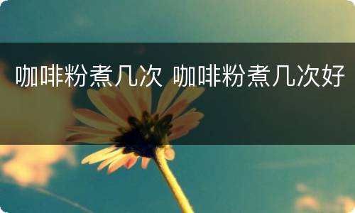 咖啡粉煮几次 咖啡粉煮几次好