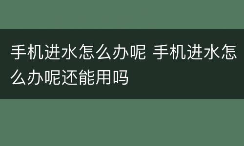 手机进水怎么办呢 手机进水怎么办呢还能用吗