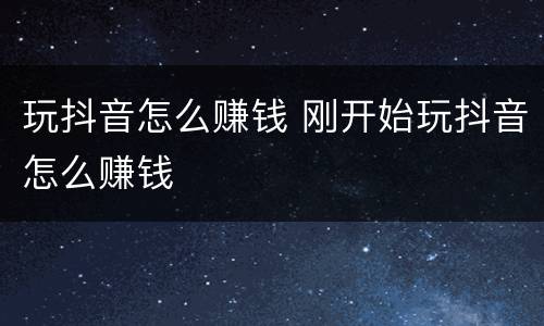 玩抖音怎么赚钱 刚开始玩抖音怎么赚钱