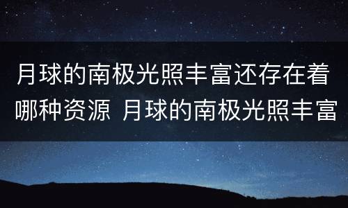 月球的南极光照丰富还存在着哪种资源 月球的南极光照丰富存在着哪种资源