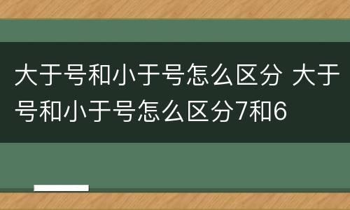 大于号和小于号怎么区分 大于号和小于号怎么区分7和6