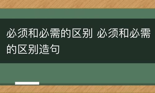 必须和必需的区别 必须和必需的区别造句