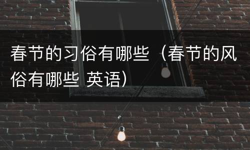 春节的习俗有哪些（春节的风俗有哪些 英语）