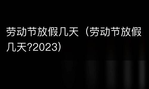 劳动节放假几天（劳动节放假几天?2023）