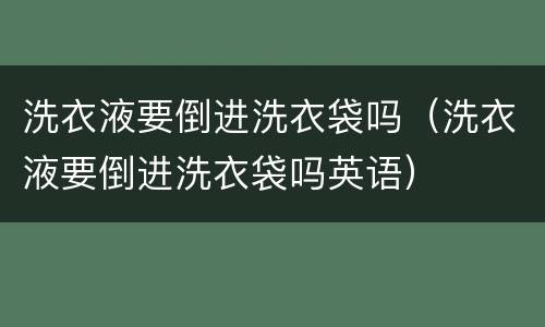 洗衣液要倒进洗衣袋吗（洗衣液要倒进洗衣袋吗英语）