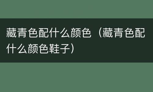 藏青色配什么颜色（藏青色配什么颜色鞋子）