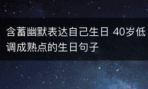 含蓄幽默表达自己生日 40岁低调成熟点的生日句子