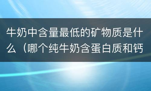牛奶中含量最低的矿物质是什么（哪个纯牛奶含蛋白质和钙最高）