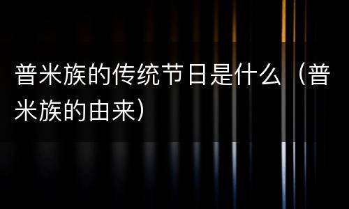 普米族的传统节日是什么（普米族的由来）