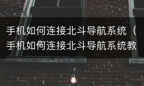 手机如何连接北斗导航系统（手机如何连接北斗导航系统教程）