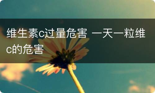 维生素c过量危害 一天一粒维c的危害