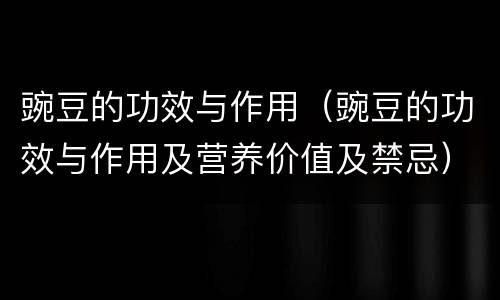 豌豆的功效与作用（豌豆的功效与作用及营养价值及禁忌）
